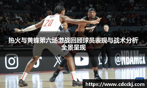 热火与黄蜂第六场激战回顾球员表现与战术分析全景呈现