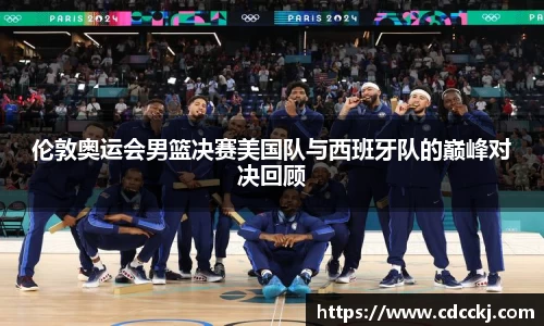 伦敦奥运会男篮决赛美国队与西班牙队的巅峰对决回顾