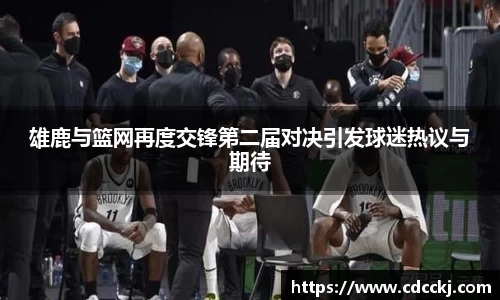 雄鹿与篮网再度交锋第二届对决引发球迷热议与期待